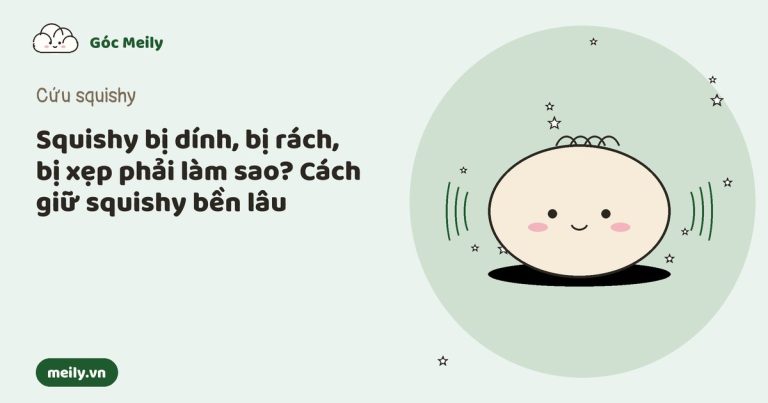 Squishy bị dính, bị rách, bị xẹp phải làm sao? Cách giữ squishy bền lâu